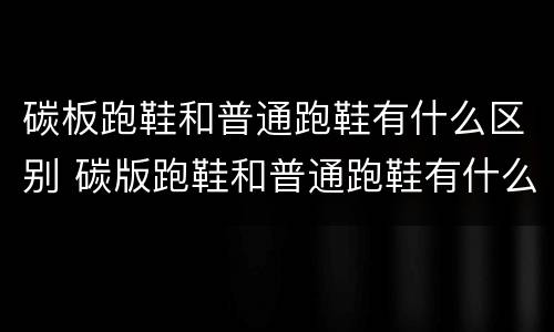 碳板跑鞋和普通跑鞋有什么区别 碳版跑鞋和普通跑鞋有什么区别