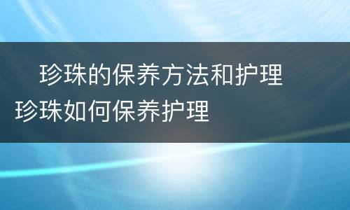 ​珍珠的保养方法和护理  ​珍珠如何保养护理