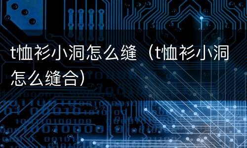 t恤衫小洞怎么缝（t恤衫小洞怎么缝合）
