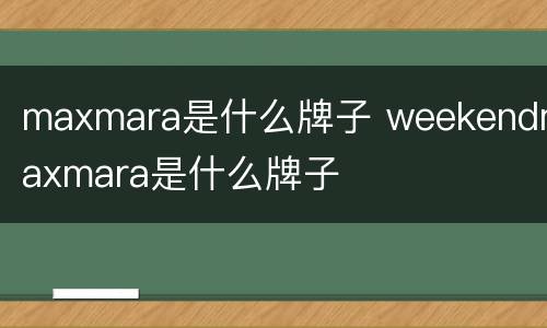 maxmara是什么牌子 weekendmaxmara是什么牌子