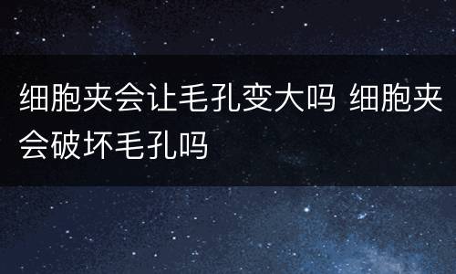 细胞夹会让毛孔变大吗 细胞夹会破坏毛孔吗