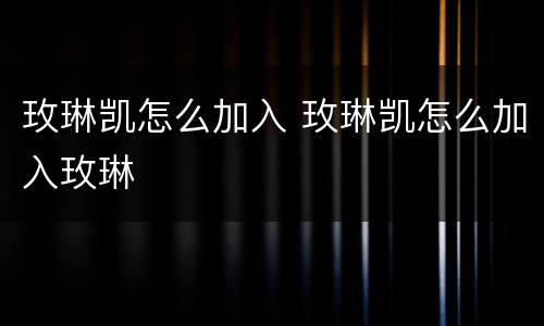 玫琳凯怎么加入 玫琳凯怎么加入玫琳
