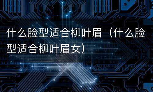 什么脸型适合柳叶眉（什么脸型适合柳叶眉女）