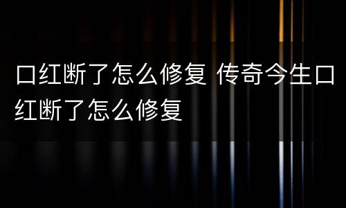 口红断了怎么修复 传奇今生口红断了怎么修复