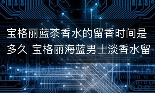 宝格丽蓝茶香水的留香时间是多久 宝格丽海蓝男士淡香水留香时间