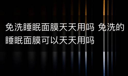 免洗睡眠面膜天天用吗 免洗的睡眠面膜可以天天用吗