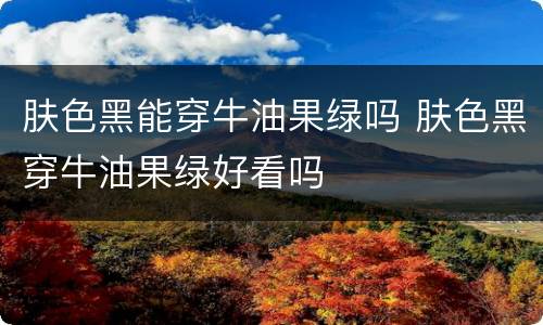 肤色黑能穿牛油果绿吗 肤色黑穿牛油果绿好看吗