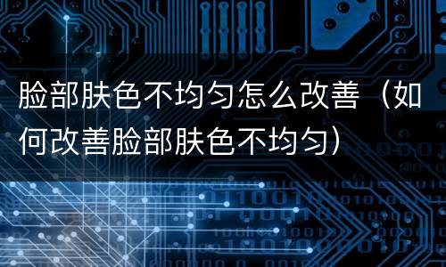 脸部肤色不均匀怎么改善（如何改善脸部肤色不均匀）