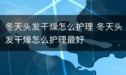 冬天头发干燥怎么护理 冬天头发干燥怎么护理最好