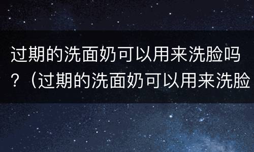 过期的洗面奶可以用来洗脸吗?（过期的洗面奶可以用来洗脸吗女生）