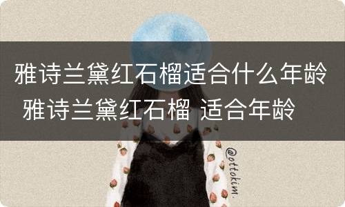 雅诗兰黛红石榴适合什么年龄 雅诗兰黛红石榴 适合年龄