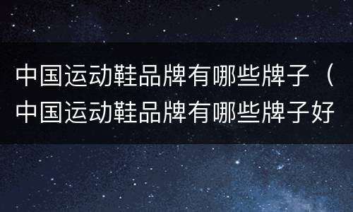 中国运动鞋品牌有哪些牌子（中国运动鞋品牌有哪些牌子好）