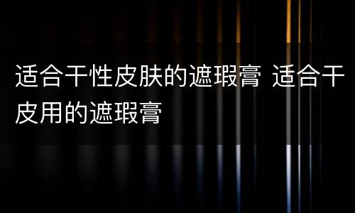 适合干性皮肤的遮瑕膏 适合干皮用的遮瑕膏