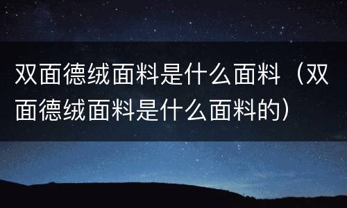 双面德绒面料是什么面料（双面德绒面料是什么面料的）
