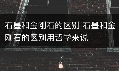 石墨和金刚石的区别 石墨和金刚石的区别用哲学来说