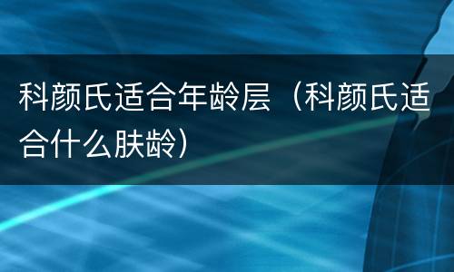 科颜氏适合年龄层（科颜氏适合什么肤龄）