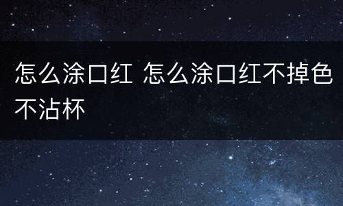 怎么涂口红 怎么涂口红不掉色不沾杯