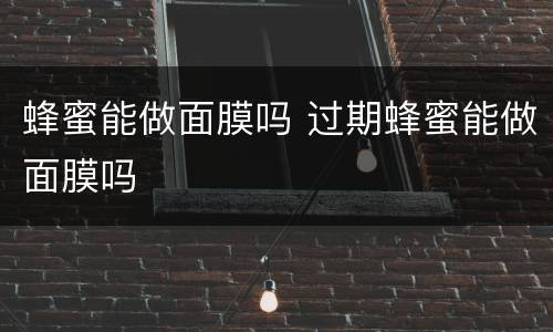 蜂蜜能做面膜吗 过期蜂蜜能做面膜吗