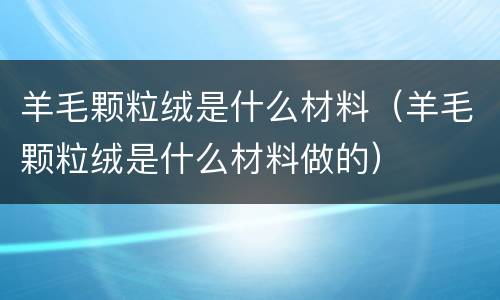 羊毛颗粒绒是什么材料（羊毛颗粒绒是什么材料做的）