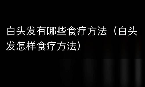 白头发有哪些食疗方法（白头发怎样食疗方法）