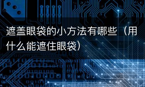 遮盖眼袋的小方法有哪些（用什么能遮住眼袋）