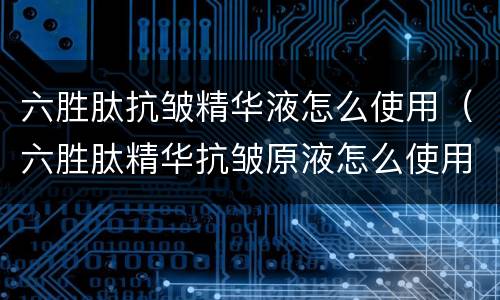 六胜肽抗皱精华液怎么使用（六胜肽精华抗皱原液怎么使用）