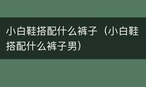 小白鞋搭配什么裤子（小白鞋搭配什么裤子男）