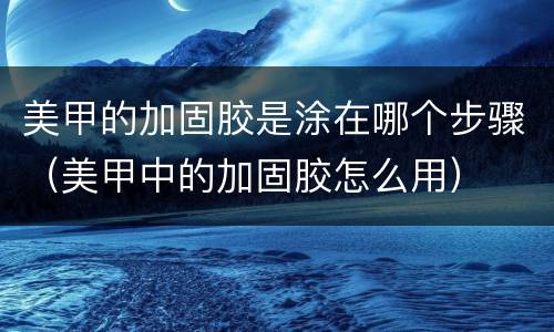 美甲的加固胶是涂在哪个步骤（美甲中的加固胶怎么用）