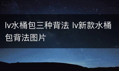 lv水桶包三种背法 lv新款水桶包背法图片