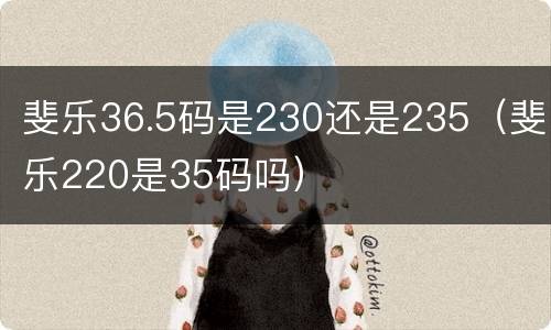 斐乐36.5码是230还是235（斐乐220是35码吗）