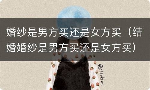 婚纱是男方买还是女方买（结婚婚纱是男方买还是女方买）