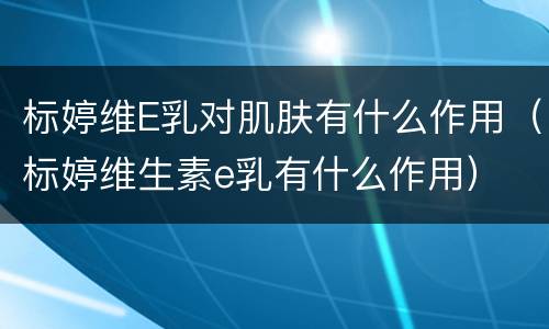 标婷维E乳对肌肤有什么作用（标婷维生素e乳有什么作用）
