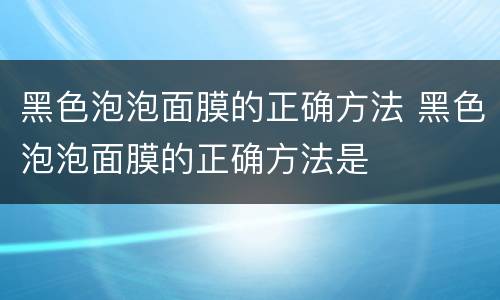 黑色泡泡面膜的正确方法 黑色泡泡面膜的正确方法是