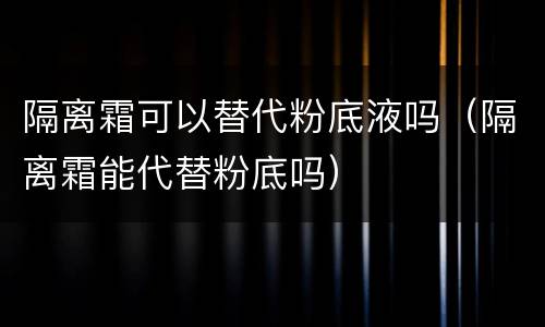 隔离霜可以替代粉底液吗（隔离霜能代替粉底吗）