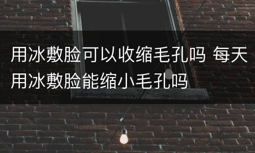 用冰敷脸可以收缩毛孔吗 每天用冰敷脸能缩小毛孔吗