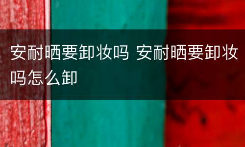 安耐晒要卸妆吗 安耐晒要卸妆吗怎么卸
