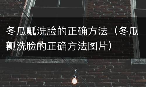 冬瓜瓤洗脸的正确方法（冬瓜瓤洗脸的正确方法图片）