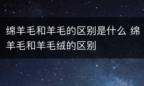 绵羊毛和羊毛的区别是什么 绵羊毛和羊毛绒的区别