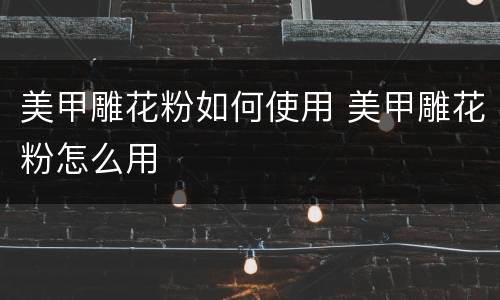 美甲雕花粉如何使用 美甲雕花粉怎么用