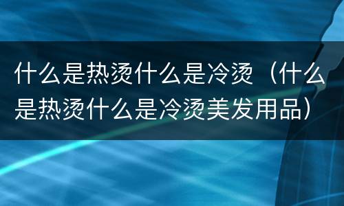 什么是热烫什么是冷烫（什么是热烫什么是冷烫美发用品）