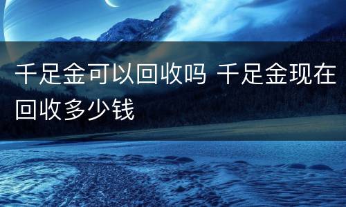 千足金可以回收吗 千足金现在回收多少钱