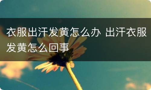 衣服出汗发黄怎么办 出汗衣服发黄怎么回事