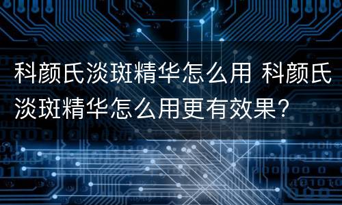 科颜氏淡斑精华怎么用 科颜氏淡斑精华怎么用更有效果?
