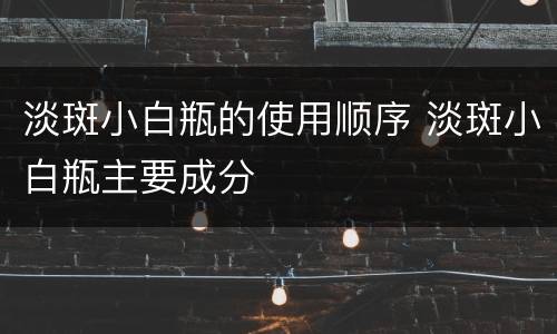 淡斑小白瓶的使用顺序 淡斑小白瓶主要成分