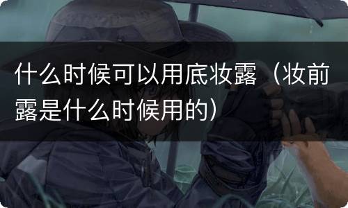 什么时候可以用底妆露（妆前露是什么时候用的）