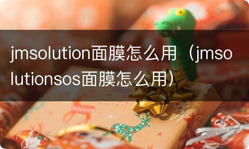 jmsolution面膜怎么用（jmsolutionsos面膜怎么用）