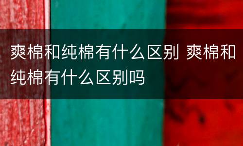 爽棉和纯棉有什么区别 爽棉和纯棉有什么区别吗