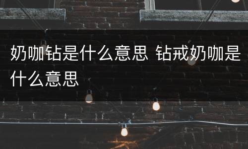 奶咖钻是什么意思 钻戒奶咖是什么意思