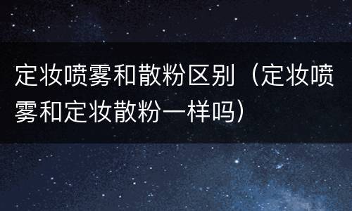 定妆喷雾和散粉区别（定妆喷雾和定妆散粉一样吗）