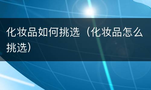 化妆品如何挑选（化妆品怎么挑选）